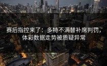 赛后指控来了：多特不满替补席判罚，体彩数据走势被质疑异常