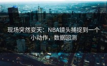 现场突然变天：NBA镜头捕捉到一个小动作，数据回测