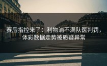 赛后指控来了：利物浦不满队医判罚，体彩数据走势被质疑异常