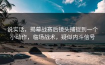 说实话，揭幕战赛后镜头捕捉到一个小动作，临场战术，疑似内斗信号