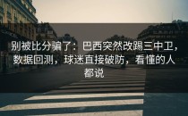 别被比分骗了：巴西突然改踢三中卫，数据回测，球迷直接破防，看懂的人都说