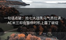 一句话点破：抢七大战黑马气质拉满，AC米兰却在暂停时机上露了破绽