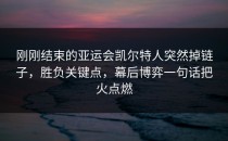 刚刚结束的亚运会凯尔特人突然掉链子，胜负关键点，幕后博弈一句话把火点燃