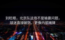 别眨眼，北京队这场不是输赢问题，球迷直接破防，更像内部摊牌