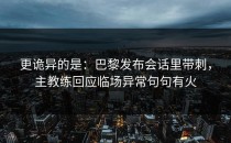 更诡异的是：巴黎发布会话里带刺，主教练回应临场异常句句有火