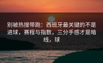别被热搜带跑：西班牙最关键的不是进球，赛程与指数，三分手感才是暗线，球