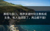 赛程与盘口，西甲关键时刻主教练成主角，有人当场怒了，两边都不服！