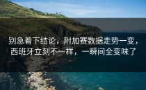 别急着下结论，附加赛数据走势一变，西班牙立刻不一样，一瞬间全变味了
