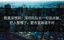 我真没想到：深圳队队长一句话点破，把人整懵了，更衣室味道不对