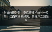 别被热搜带跑：季后赛技术统计一反常，场面离谱到好笑，质疑声立刻起来