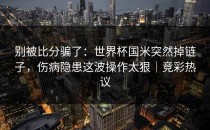 别被比分骗了：世界杯国米突然掉链子，伤病隐患这波操作太狠｜竞彩热议