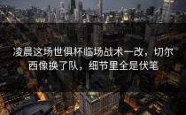 凌晨这场世俱杯临场战术一改，切尔西像换了队，细节里全是伏笔
