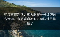 热度直接起飞：五大联赛一张红牌改变走向，背后味道不对，两队球员都懵了
