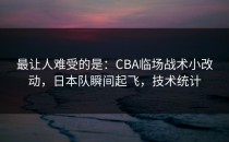 最让人难受的是：CBA临场战术小改动，日本队瞬间起飞，技术统计