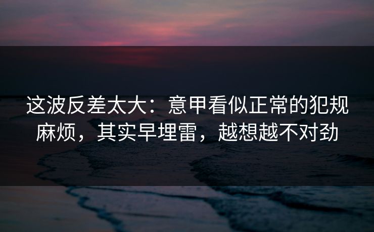 这波反差太大：意甲看似正常的犯规麻烦，其实早埋雷，越想越不对劲  第1张
