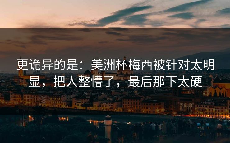 更诡异的是：美洲杯梅西被针对太明显，把人整懵了，最后那下太硬  第1张