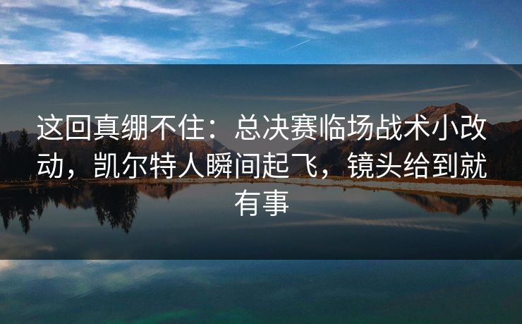 这回真绷不住：总决赛临场战术小改动，凯尔特人瞬间起飞，镜头给到就有事  第1张
