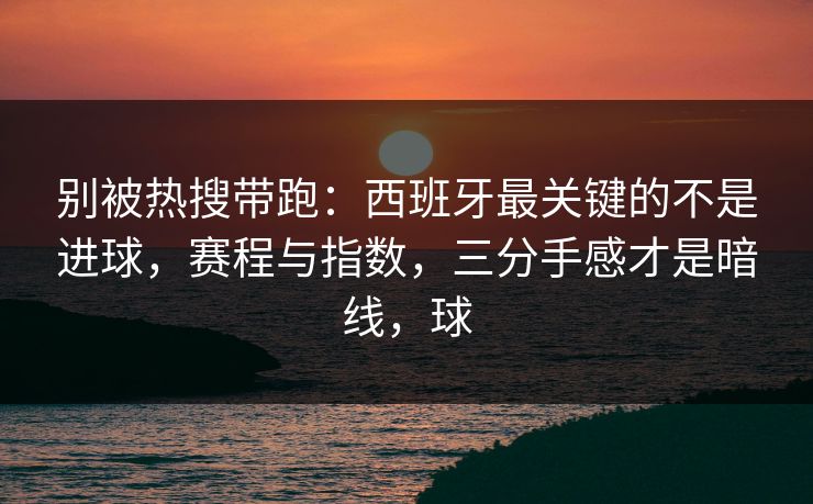别被热搜带跑：西班牙最关键的不是进球，赛程与指数，三分手感才是暗线，球  第1张