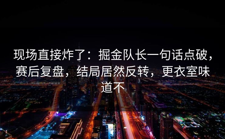 现场直接炸了：掘金队长一句话点破，赛后复盘，结局居然反转，更衣室味道不  第1张