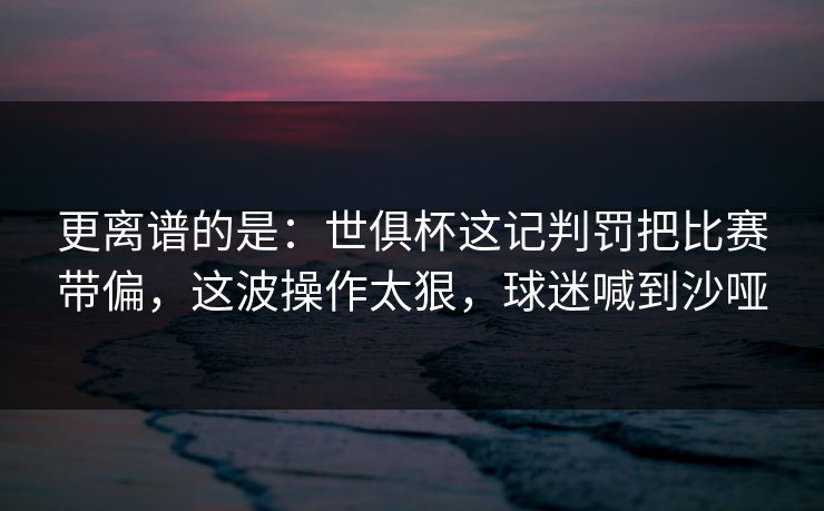 更离谱的是：世俱杯这记判罚把比赛带偏，这波操作太狠，球迷喊到沙哑  第1张