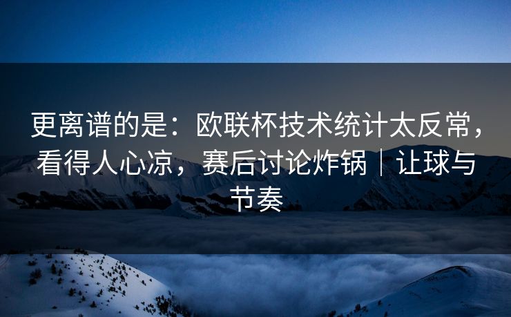 更离谱的是：欧联杯技术统计太反常，看得人心凉，赛后讨论炸锅｜让球与节奏  第1张