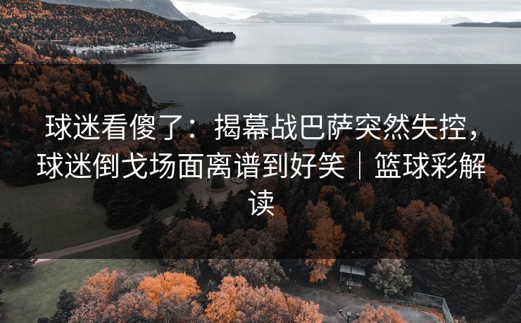 球迷看傻了：揭幕战巴萨突然失控，球迷倒戈场面离谱到好笑｜篮球彩解读  第1张