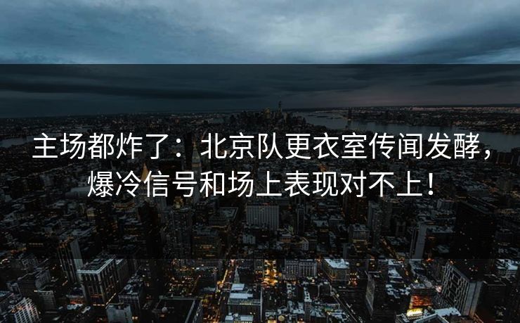 主场都炸了：北京队更衣室传闻发酵，爆冷信号和场上表现对不上！  第1张