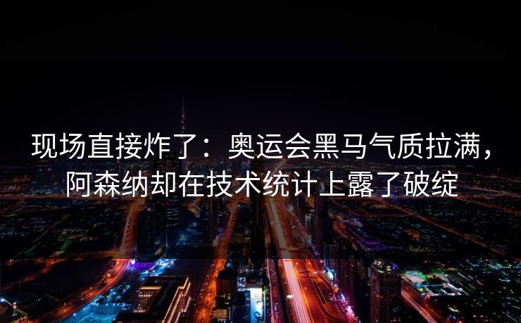现场直接炸了：奥运会黑马气质拉满，阿森纳却在技术统计上露了破绽  第1张