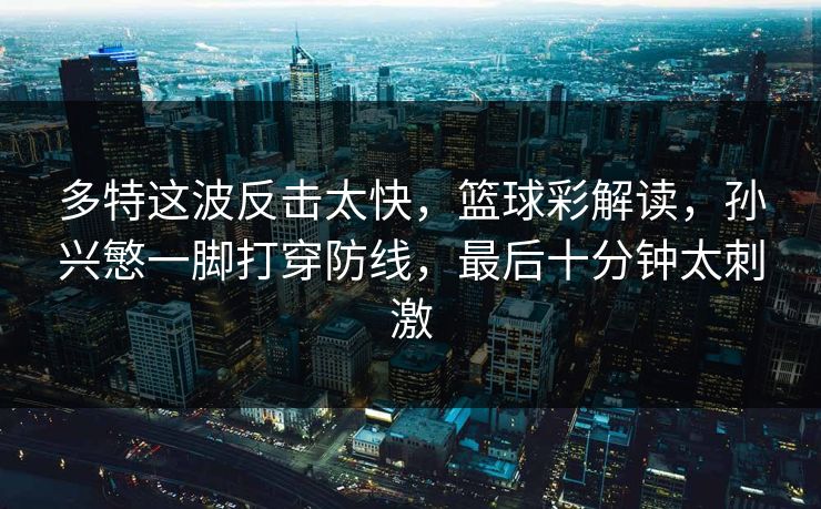 多特这波反击太快，篮球彩解读，孙兴慜一脚打穿防线，最后十分钟太刺激  第1张