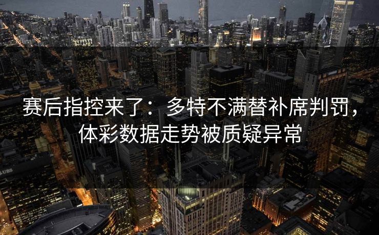 赛后指控来了：多特不满替补席判罚，体彩数据走势被质疑异常  第1张