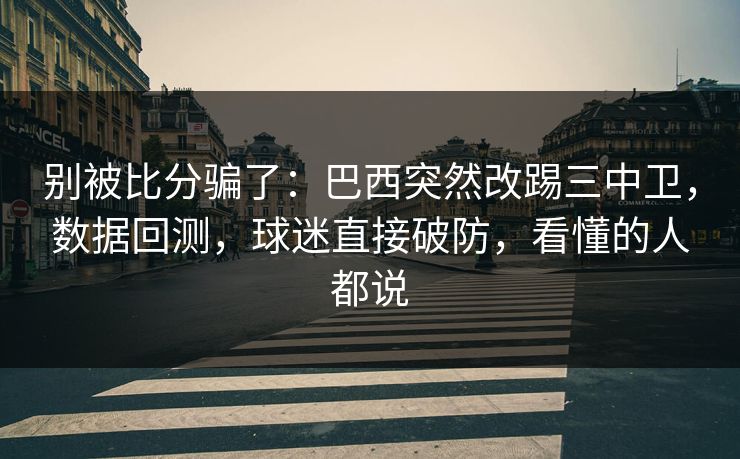 别被比分骗了：巴西突然改踢三中卫，数据回测，球迷直接破防，看懂的人都说  第1张