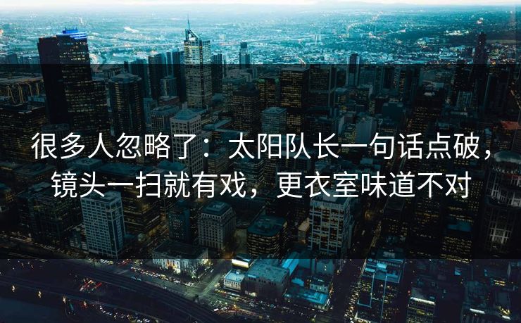 很多人忽略了：太阳队长一句话点破，镜头一扫就有戏，更衣室味道不对  第1张