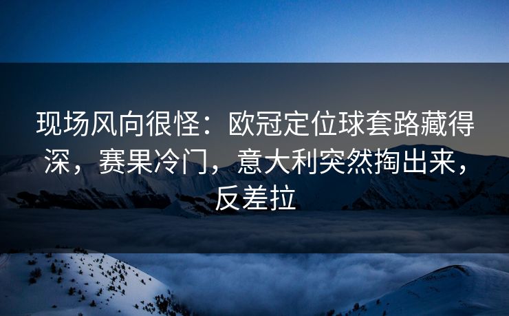 现场风向很怪：欧冠定位球套路藏得深，赛果冷门，意大利突然掏出来，反差拉  第1张
