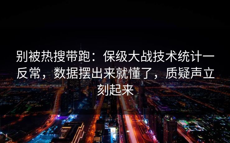 别被热搜带跑：保级大战技术统计一反常，数据摆出来就懂了，质疑声立刻起来  第1张