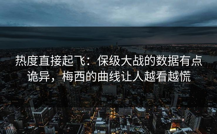 热度直接起飞：保级大战的数据有点诡异，梅西的曲线让人越看越慌  第1张