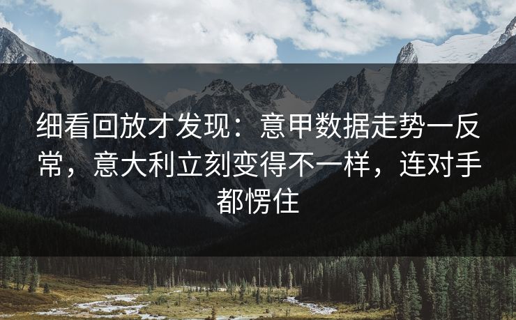 细看回放才发现：意甲数据走势一反常，意大利立刻变得不一样，连对手都愣住  第1张