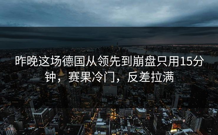 昨晚这场德国从领先到崩盘只用15分钟，赛果冷门，反差拉满  第1张