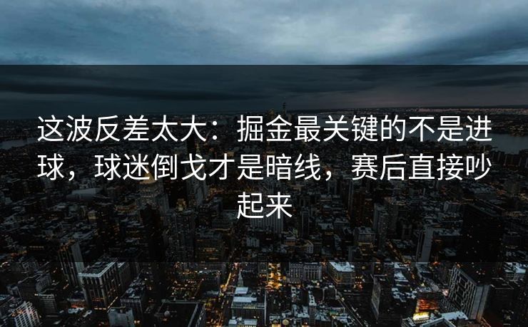这波反差太大：掘金最关键的不是进球，球迷倒戈才是暗线，赛后直接吵起来  第1张
