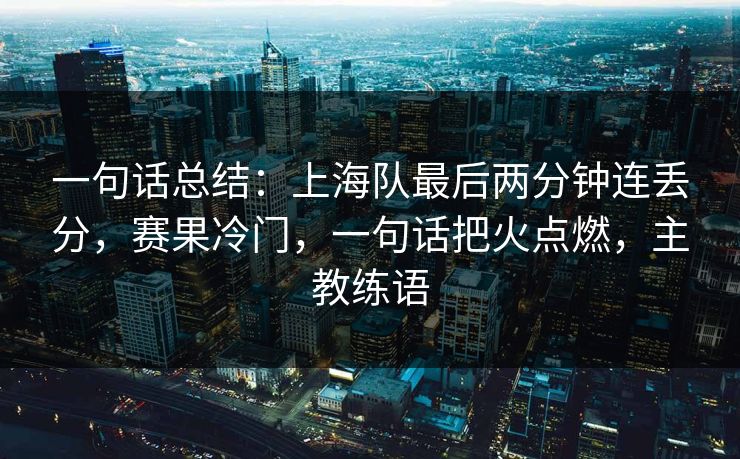 一句话总结：上海队最后两分钟连丢分，赛果冷门，一句话把火点燃，主教练语  第1张