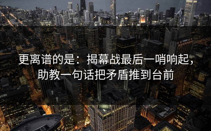 更离谱的是：揭幕战最后一哨响起，助教一句话把矛盾推到台前  第1张