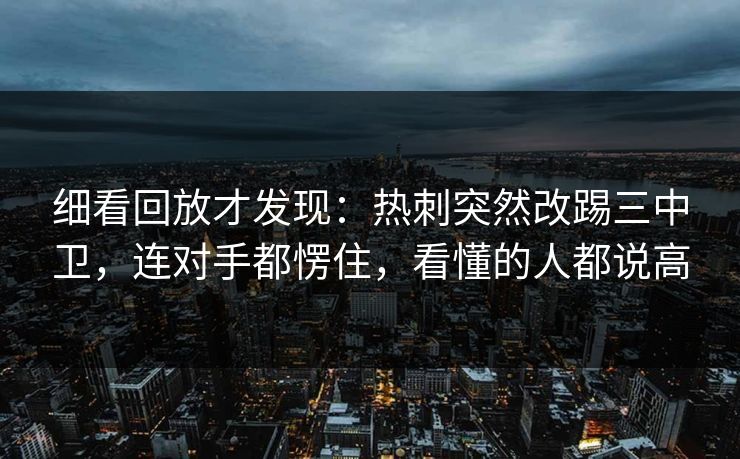 细看回放才发现：热刺突然改踢三中卫，连对手都愣住，看懂的人都说高