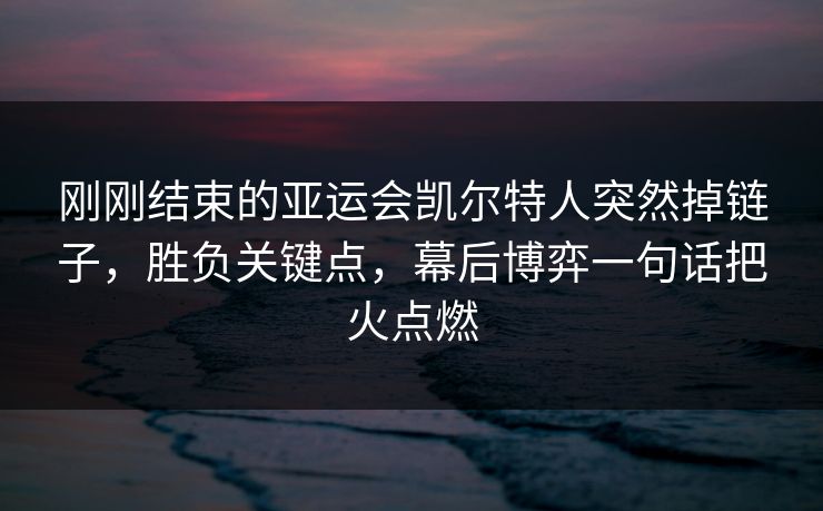 刚刚结束的亚运会凯尔特人突然掉链子，胜负关键点，幕后博弈一句话把火点燃  第1张