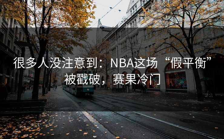 很多人没注意到：NBA这场“假平衡”被戳破，赛果冷门