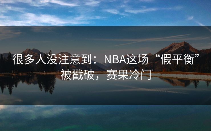 很多人没注意到：NBA这场“假平衡”被戳破，赛果冷门