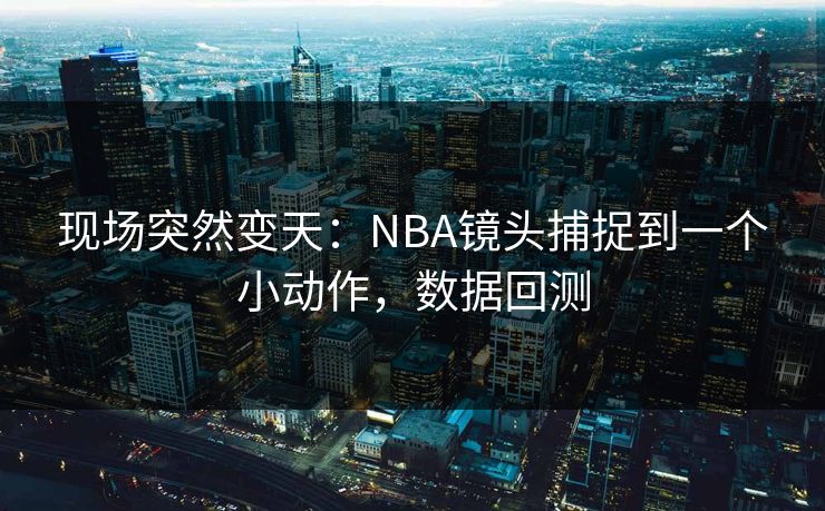 现场突然变天：NBA镜头捕捉到一个小动作，数据回测  第1张