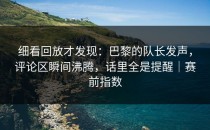 细看回放才发现：巴黎的队长发声，评论区瞬间沸腾，话里全是提醒｜赛前指数