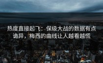 热度直接起飞：保级大战的数据有点诡异，梅西的曲线让人越看越慌