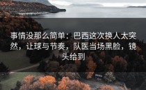 事情没那么简单：巴西这次换人太突然，让球与节奏，队医当场黑脸，镜头给到