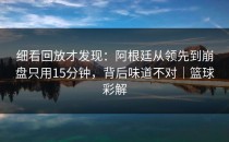 细看回放才发现：阿根廷从领先到崩盘只用15分钟，背后味道不对｜篮球彩解