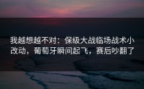 我越想越不对：保级大战临场战术小改动，葡萄牙瞬间起飞，赛后吵翻了